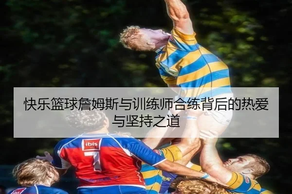 快乐篮球詹姆斯与训练师合练背后的热爱与坚持之道