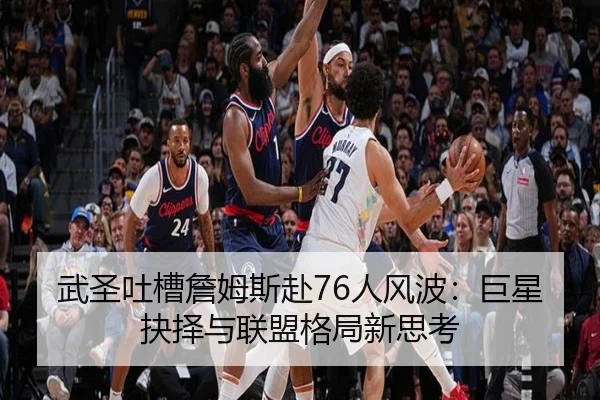 武圣吐槽詹姆斯赴76人风波：巨星抉择与联盟格局新思考