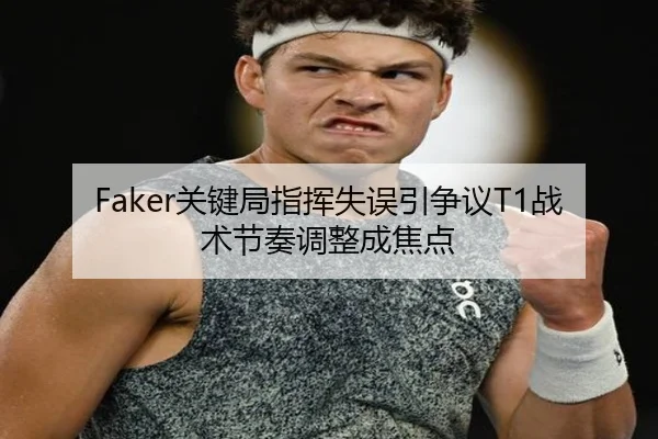 Faker关键局指挥失误引争议T1战术节奏调整成焦点